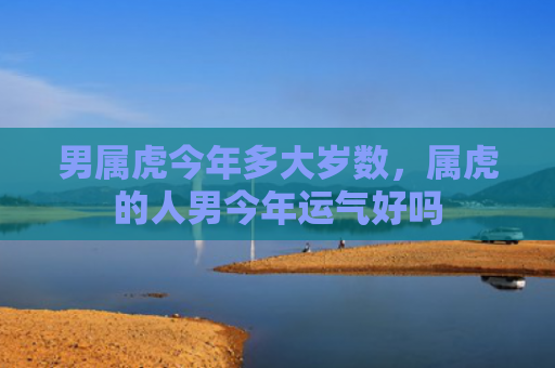 男属虎今年多大岁数，属虎的人男今年运气好吗