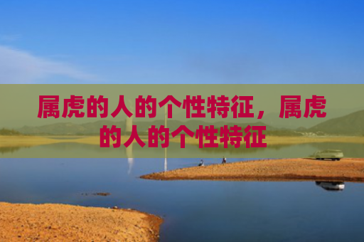 属虎的人的个性特征，属虎的人的个性特征