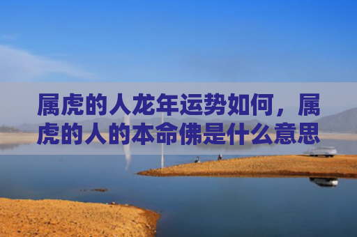 属虎的人龙年运势如何，属虎的人的本命佛是什么意思