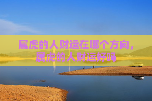 属虎的人财运在哪个方向，属虎的人财运好吗