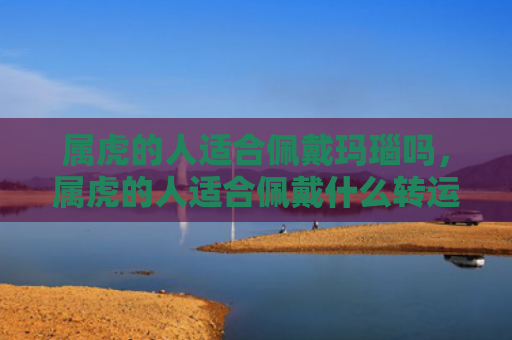 属虎的人适合佩戴玛瑙吗，属虎的人适合佩戴什么转运