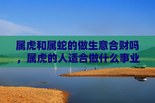 属虎和属蛇的做生意合财吗，属虎的人适合做什么事业