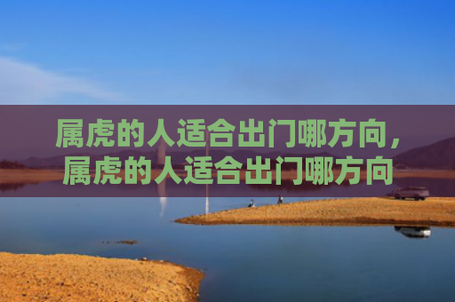 属虎的人适合出门哪方向，属虎的人适合出门哪方向