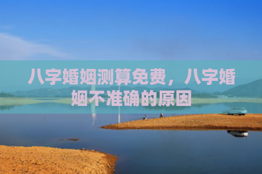 八字婚姻测算免费，八字婚姻不准确的原因