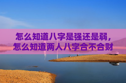 怎么知道八字是强还是弱,怎么知道两人八字合不合财运呢 怎么知道八字是强还是弱,怎么知道两人八字合不合财运呢