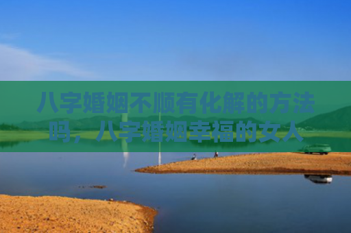 八字婚姻不顺有化解的方法吗，八字婚姻幸福的女人