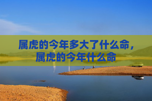 属虎的今年多大了什么命，属虎的今年什么命