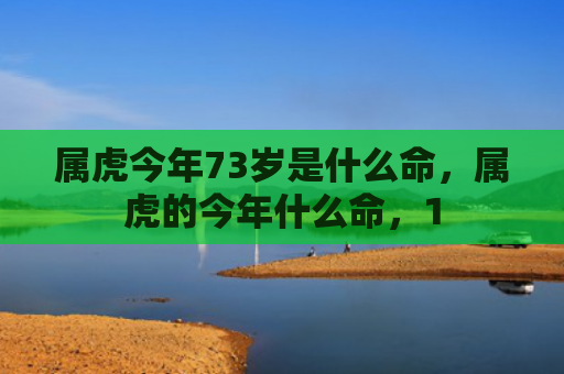 属虎今年73岁是什么命，属虎的今年什么命，1