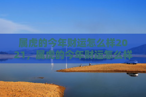 属虎的今年财运怎么样2021，属虎的今年财运怎么样