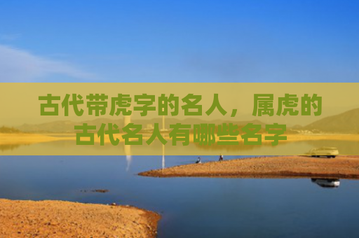 古代带虎字的名人，属虎的古代名人有哪些名字