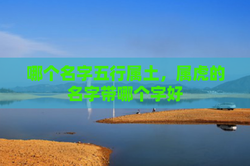 哪个名字五行属土，属虎的名字带哪个字好