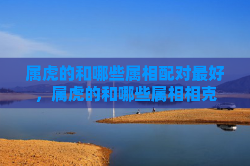 属虎的和哪些属相配对最好，属虎的和哪些属相相克