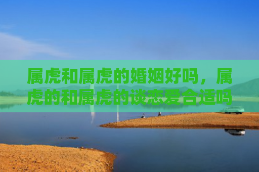 属虎和属虎的婚姻好吗，属虎的和属虎的谈恋爱合适吗