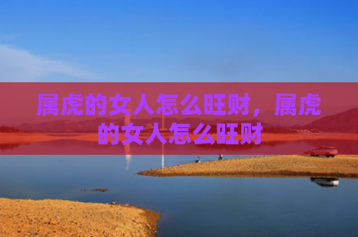 属虎的女人怎么旺财，属虎的女人怎么旺财