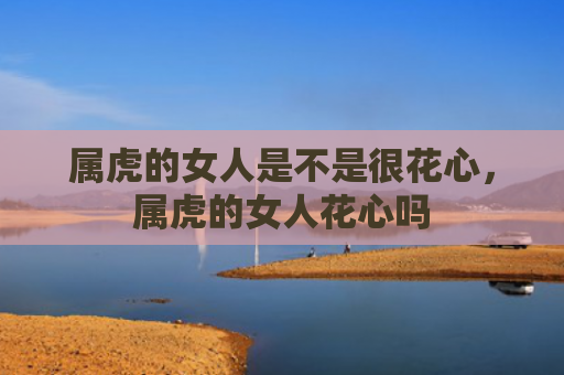 属虎的女人是不是很花心，属虎的女人花心吗