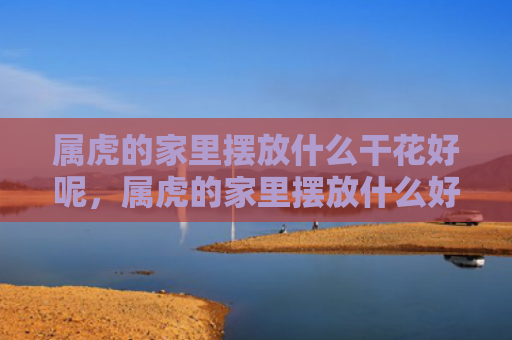 属虎的家里摆放什么干花好呢，属虎的家里摆放什么好