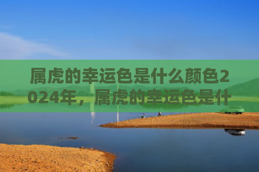 属虎的幸运色是什么颜色2024年，属虎的幸运色是什么颜色2022年绿色