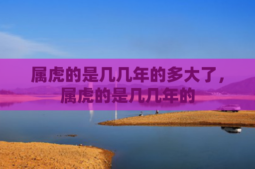 属虎的是几几年的多大了，属虎的是几几年的