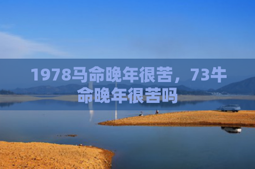 1978马命晚年很苦，73牛命晚年很苦吗