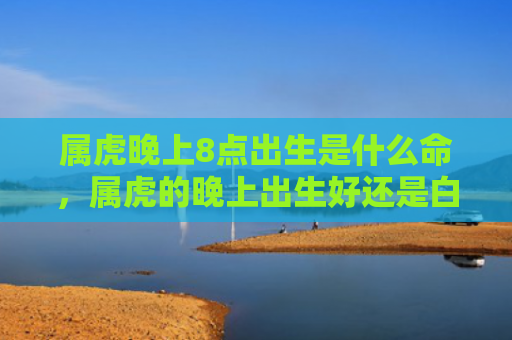 属虎晚上8点出生是什么命，属虎的晚上出生好还是白天出生好