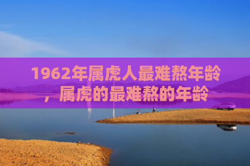 1962年属虎人最难熬年龄，属虎的最难熬的年龄