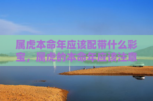 属虎本命年应该配带什么彩宝，属虎的本命年应该注意什么