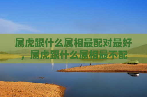 属虎跟什么属相最配对最好，属虎跟什么属相最不配