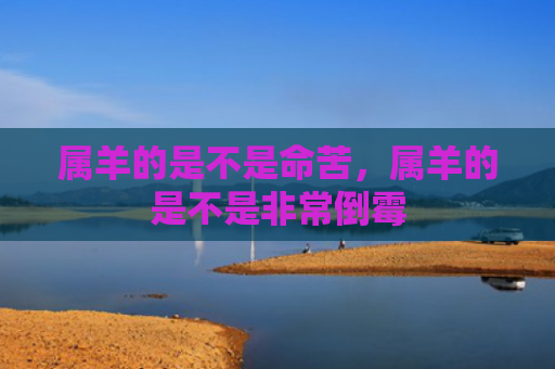属羊的是不是命苦，属羊的是不是非常倒霉