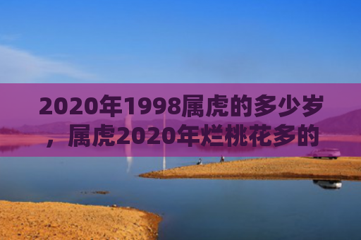 2020年1998属虎的多少岁，属虎2020年烂桃花多的月份