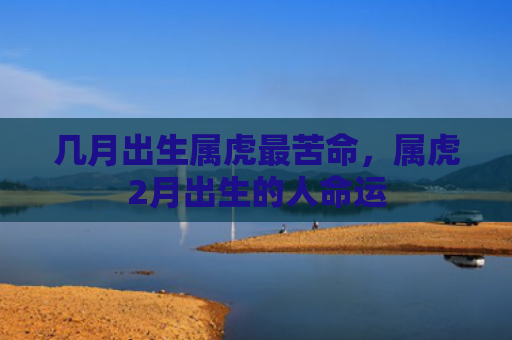 几月出生属虎最苦命，属虎2月出生的人命运