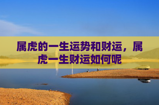 属虎的一生运势和财运，属虎一生财运如何呢