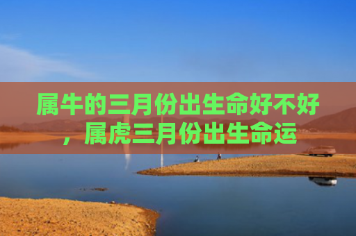 属牛的三月份出生命好不好，属虎三月份出生命运