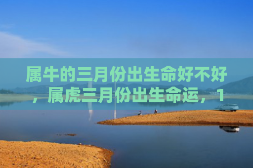 属牛的三月份出生命好不好，属虎三月份出生命运，1