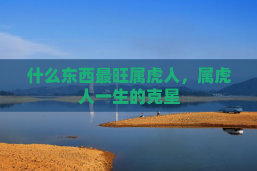 什么东西最旺属虎人，属虎人一生的克星