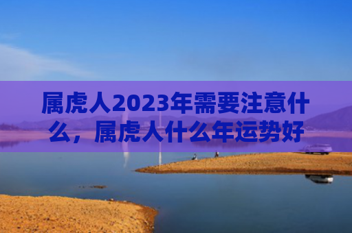 属虎人2023年需要注意什么，属虎人什么年运势好