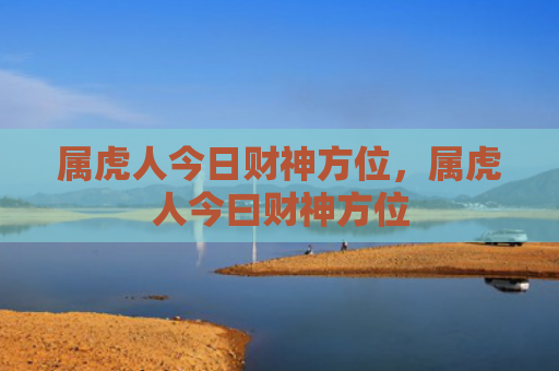 属虎人今日财神方位，属虎人今曰财神方位
