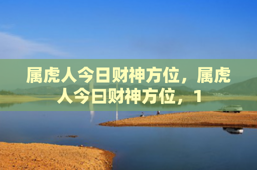 属虎人今日财神方位，属虎人今曰财神方位，1