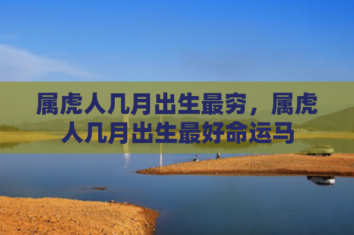 属虎人几月出生最穷，属虎人几月出生最好命运马