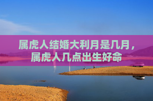 属虎人结婚大利月是几月，属虎人几点出生好命