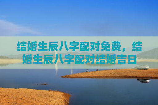 结婚生辰八字配对免费，结婚生辰八字配对结婚吉日