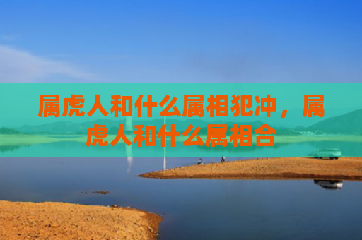 属虎人和什么属相犯冲，属虎人和什么属相合