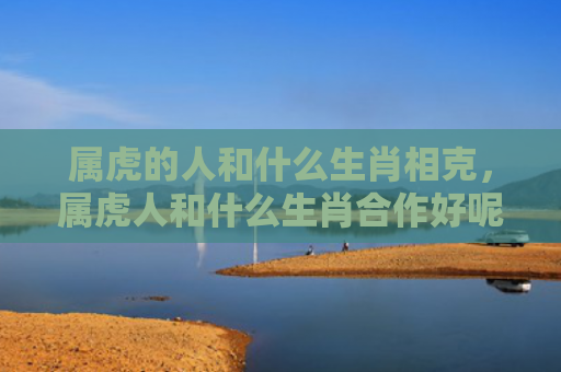 属虎的人和什么生肖相克，属虎人和什么生肖合作好呢