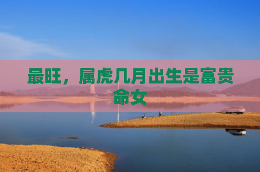 最旺，属虎几月出生是富贵命女