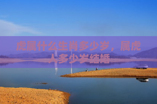 虎属什么生肖多少岁，属虎人多少岁结婚