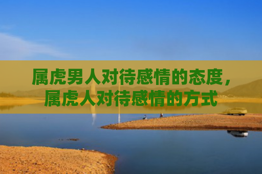 属虎男人对待感情的态度，属虎人对待感情的方式