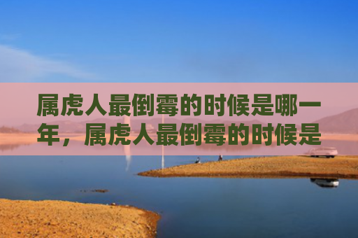 属虎人最倒霉的时候是哪一年，属虎人最倒霉的时候是哪一年