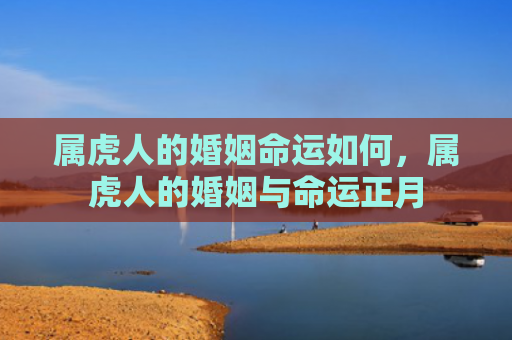 属虎人的婚姻命运如何，属虎人的婚姻与命运正月