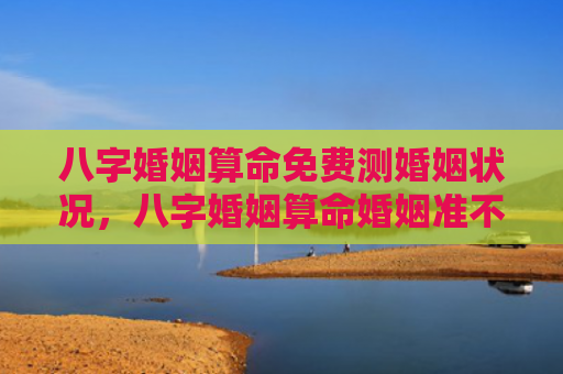 八字婚姻算命免费测婚姻状况，八字婚姻算命婚姻准不准呢男生