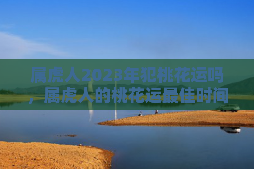 属虎人2023年犯桃花运吗，属虎人的桃花运最佳时间是几月