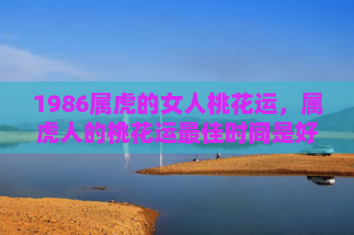 1986属虎的女人桃花运，属虎人的桃花运最佳时间是好久